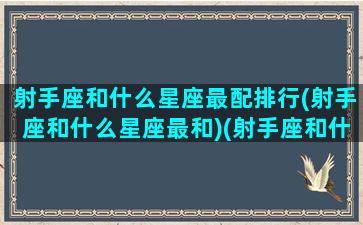 射手座和什么星座最配排行(射手座和什么星座最和)(射手座和什么星座最般配)