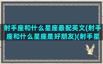 射手座和什么星座最配英文(射手座和什么星座是好朋友)(射手星座和什么星座最般配)