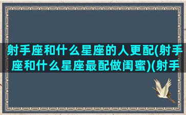 射手座和什么星座的人更配(射手座和什么星座最配做闺蜜)(射手座和什么星座最合得来)