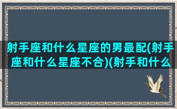 射手座和什么星座的男最配(射手座和什么星座不合)(射手和什么星座最合适)