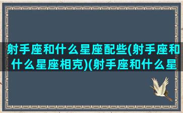 射手座和什么星座配些(射手座和什么星座相克)(射手座和什么星座配对合适)