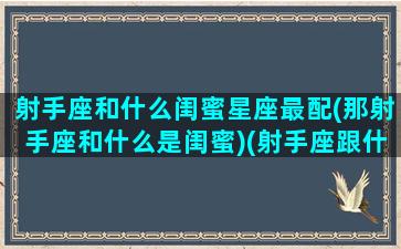 射手座和什么闺蜜星座最配(那射手座和什么是闺蜜)(射手座跟什么星座是闺蜜)