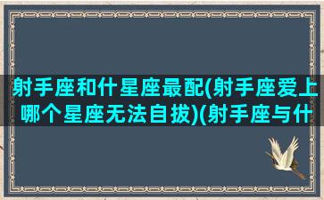 射手座和什星座最配(射手座爱上哪个星座无法自拔)(射手座与什么星座最配-星座屋)