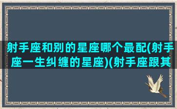 射手座和别的星座哪个最配(射手座一生纠缠的星座)(射手座跟其他星座)