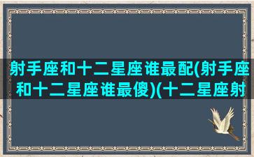 射手座和十二星座谁最配(射手座和十二星座谁最傻)(十二星座射手座跟什么星座最匹配)