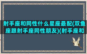 射手座和同性什么星座最配(双鱼座跟射手座同性朋友)(射手座和双鱼座的星座配对)