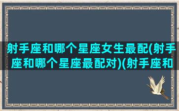 射手座和哪个星座女生最配(射手座和哪个星座最配对)(射手座和哪个星座的人最配)