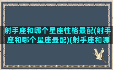 射手座和哪个星座性格最配(射手座和哪个星座最配)(射手座和哪个星座很配)