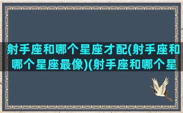 射手座和哪个星座才配(射手座和哪个星座最像)(射手座和哪个星座是一对)