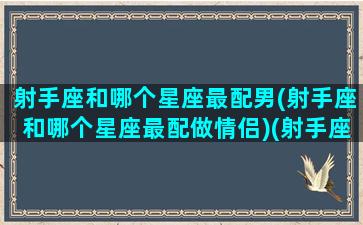 射手座和哪个星座最配男(射手座和哪个星座最配做情侣)(射手座与哪个星座最配当情侣)