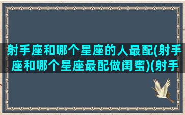 射手座和哪个星座的人最配(射手座和哪个星座最配做闺蜜)(射手座和哪个星座最般配一个)