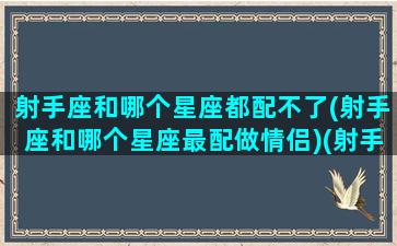 射手座和哪个星座都配不了(射手座和哪个星座最配做情侣)(射手和哪个星座最配对)