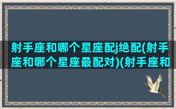 射手座和哪个星座配j绝配(射手座和哪个星座最配对)(射手座和哪个星座最配啊)