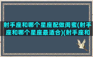 射手座和哪个星座配做闺蜜(射手座和哪个星座最适合)(射手座和什么星座做闺蜜最合适)