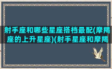 射手座和哪些星座搭档最配(摩羯座的上升星座)(射手星座和摩羯座配吗)