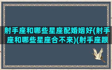 射手座和哪些星座配婚姻好(射手座和哪些星座合不来)(射手座跟哪些星座合适)