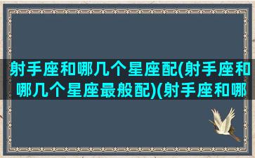 射手座和哪几个星座配(射手座和哪几个星座最般配)(射手座和哪星座最合适)