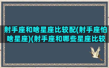 射手座和啥星座比较配(射手座怕啥星座)(射手座和哪些星座比较配)