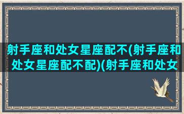 射手座和处女星座配不(射手座和处女星座配不配)(射手座和处女座配不配做朋友)