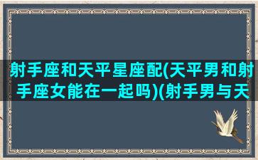 射手座和天平星座配(天平男和射手座女能在一起吗)(射手男与天平女)