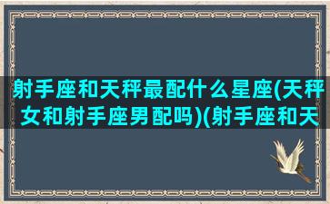 射手座和天秤最配什么星座(天秤女和射手座男配吗)(射手座和天秤座谈恋爱会怎样)