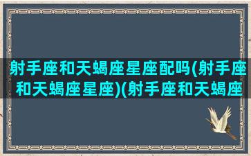 射手座和天蝎座星座配吗(射手座和天蝎座星座)(射手座和天蝎座星座配对)