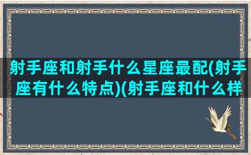 射手座和射手什么星座最配(射手座有什么特点)(射手座和什么样的星座)