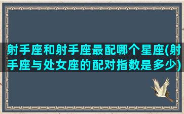 射手座和射手座最配哪个星座(射手座与处女座的配对指数是多少)(射手星座和处女座配吗)