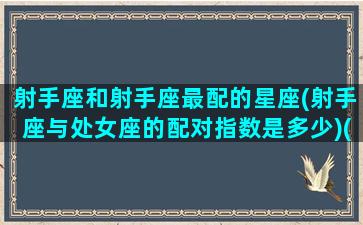 射手座和射手座最配的星座(射手座与处女座的配对指数是多少)(射手座跟处女座相配吗)