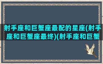 射手座和巨蟹座最配的星座(射手座和巨蟹座最终)(射手座和巨蟹座星座最配对指数)