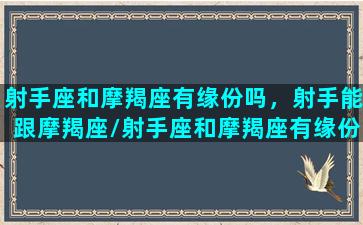 射手座和摩羯座有缘份吗，射手能跟摩羯座/射手座和摩羯座有缘份吗，射手能跟摩羯座-我的网站