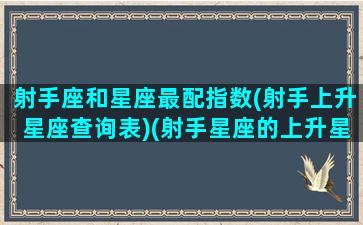 射手座和星座最配指数(射手上升星座查询表)(射手星座的上升星座是什么星座)