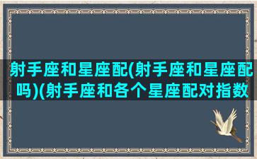 射手座和星座配(射手座和星座配吗)(射手座和各个星座配对指数)