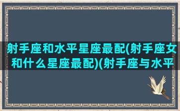 射手座和水平星座最配(射手座女和什么星座最配)(射手座与水平座适合交朋友吗)