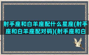 射手座和白羊座配什么星座(射手座和白羊座配对码)(射手座和白羊座配对指数多少)