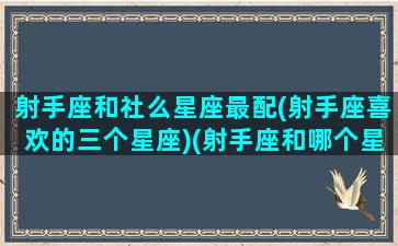 射手座和社么星座最配(射手座喜欢的三个星座)(射手座和哪个星座谈恋爱最合适)