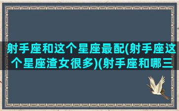 射手座和这个星座最配(射手座这个星座渣女很多)(射手座和哪三个星座最配)