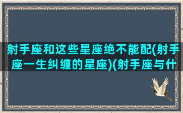 射手座和这些星座绝不能配(射手座一生纠缠的星座)(射手座与什么星座最不配)