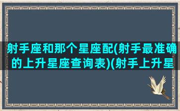 射手座和那个星座配(射手最准确的上升星座查询表)(射手上升星座是什么座)