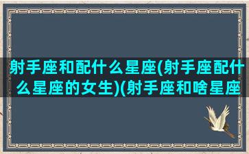 射手座和配什么星座(射手座配什么星座的女生)(射手座和啥星座般配)