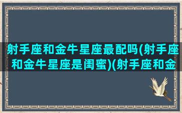 射手座和金牛星座最配吗(射手座和金牛星座是闺蜜)(射手座和金牛座的配对指数是多少)