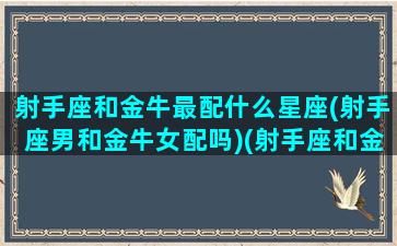 射手座和金牛最配什么星座(射手座男和金牛女配吗)(射手座和金牛座契合度)