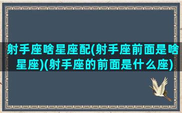 射手座啥星座配(射手座前面是啥星座)(射手座的前面是什么座)