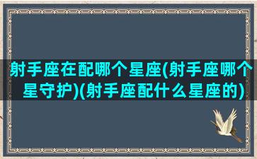 射手座在配哪个星座(射手座哪个星守护)(射手座配什么星座的)