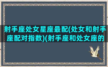 射手座处女星座最配(处女和射手座配对指数)(射手座和处女座的配对指数)