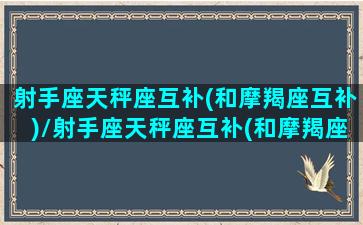 射手座天秤座互补(和摩羯座互补)/射手座天秤座互补(和摩羯座互补)-我的网站