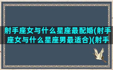 射手座女与什么星座最配婚(射手座女与什么星座男最适合)(射手座女与哪个星座最配)