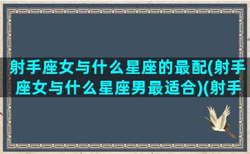 射手座女与什么星座的最配(射手座女与什么星座男最适合)(射手座女跟什么星座最般配)