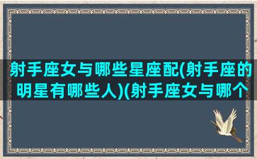 射手座女与哪些星座配(射手座的明星有哪些人)(射手座女与哪个星座最配)