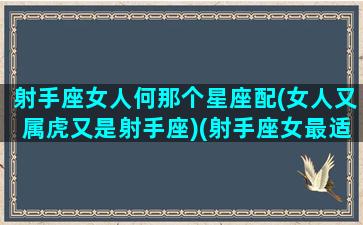 射手座女人何那个星座配(女人又属虎又是射手座)(射手座女最适合和什么星座在一起)